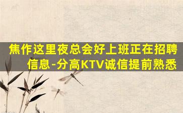焦作这里夜总会好上班正在招聘信息-分高KTV诚信提前熟悉